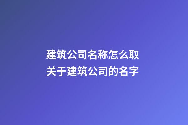 建筑公司名称怎么取 关于建筑公司的名字-第1张-公司起名-玄机派